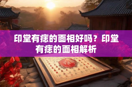 印堂有痣的面相好吗？印堂有痣的面相解析