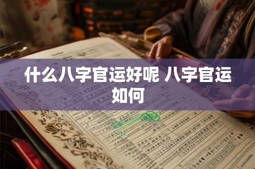 什么八字官运好呢 八字官运如何 什么八字官运好呢 八字官运如何