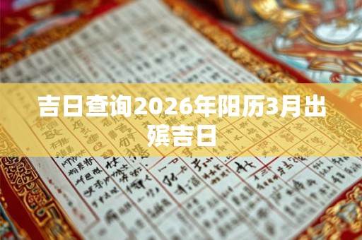 吉日查询2026年阳历3月出殡吉日 吉日查询2026年阳历3月出殡吉日