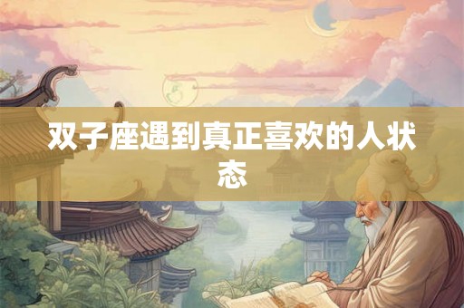 双子座遇到真正喜欢的人状态 双子座遇到真正喜欢的人状态