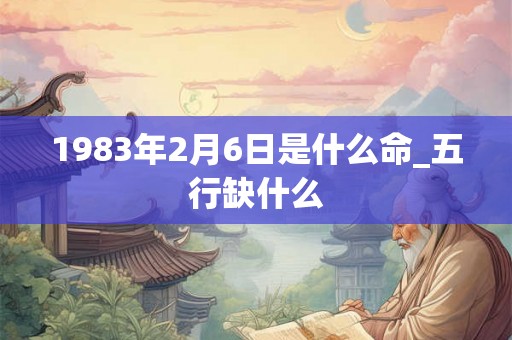 1983年2月6日是什么命_五行缺什么