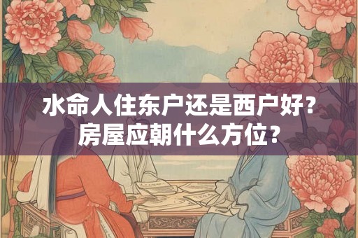 水命人住东户还是西户好？房屋应朝什么方位？