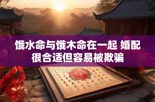 饿水命与饿木命在一起 婚配很合适但容易被欺骗