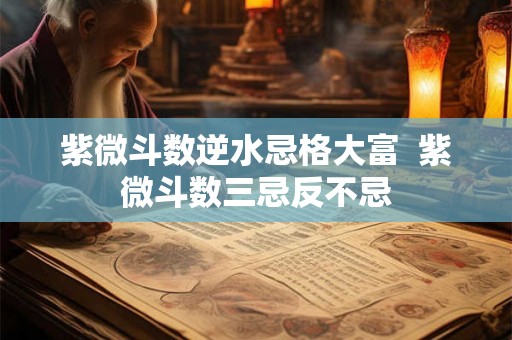 紫微斗数逆水忌格大富  紫微斗数三忌反不忌