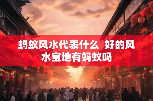 蚂蚁风水代表什么  好的风水宝地有蚂蚁吗