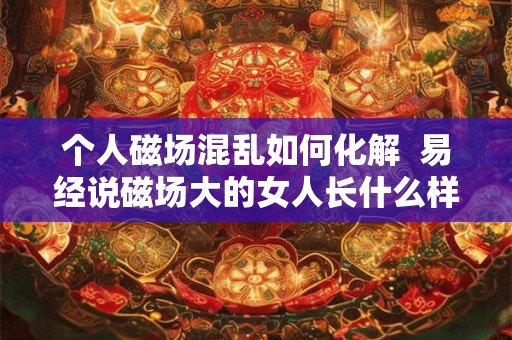 个人磁场混乱如何化解  易经说磁场大的女人长什么样
