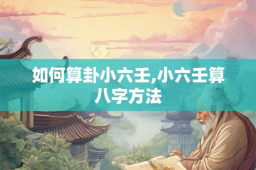 如何算卦小六壬,小六壬算八字方法