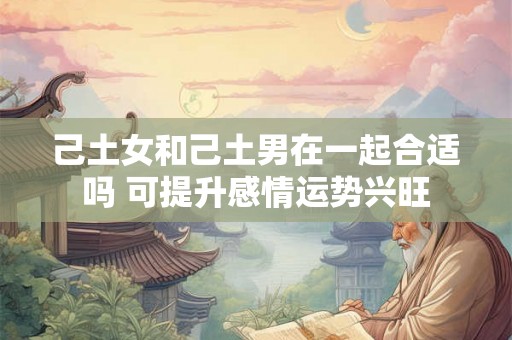 己土女和己土男在一起合适吗 可提升感情运势兴旺
