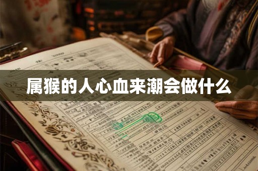 属猴的人心血来潮会做什么