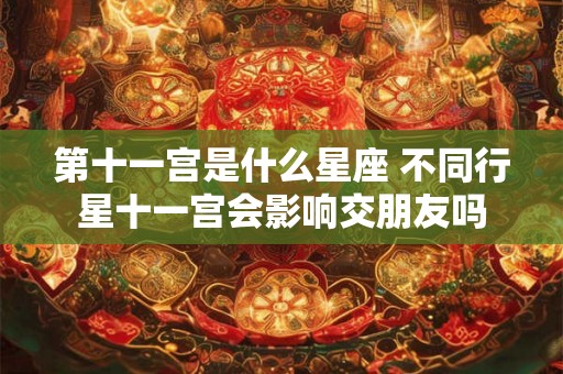 第十一宫是什么星座 不同行星十一宫会影响交朋友吗