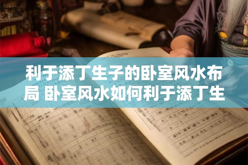 利于添丁生子的卧室风水布局 卧室风水如何利于添丁生子