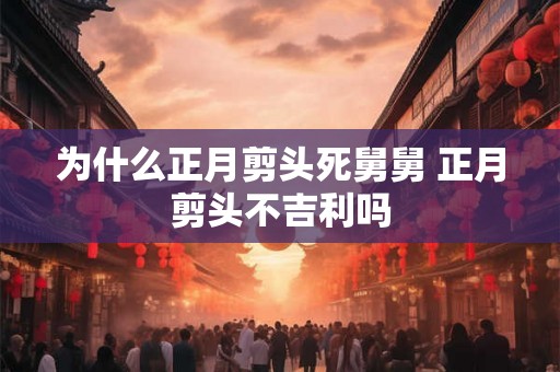 为什么正月剪头死舅舅 正月剪头不吉利吗 为什么正月剪头死舅舅 正月剪头不吉利吗