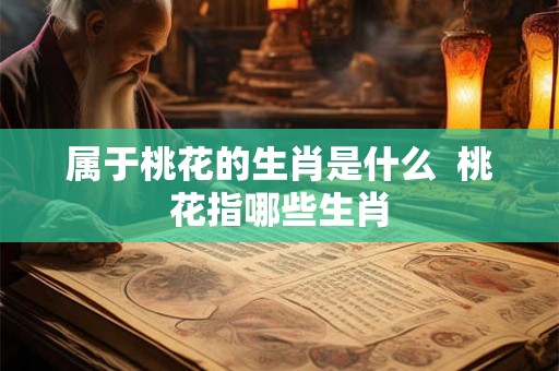 属于桃花的生肖是什么 桃花指哪些生肖 属于桃花的生肖是什么 桃花指哪些生肖