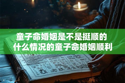 童子命婚姻是不是挺顺的 什么情况的童子命婚姻顺利 童子命婚姻是不是挺顺的 什么情况的童子命婚姻顺利