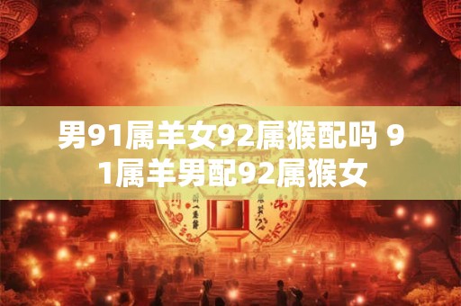 男91属羊女92属猴配吗 91属羊男配92属猴女