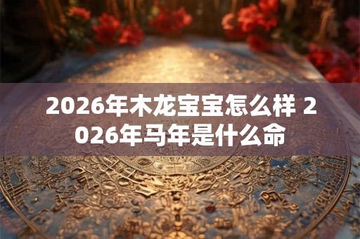 2026年木龙宝宝怎么样 2026年马年是什么命