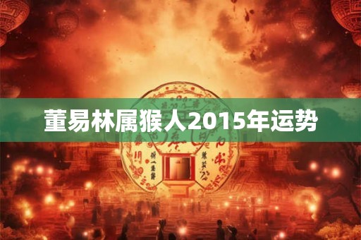 董易林属猴人2015年运势 董易林属猴人2015年运势