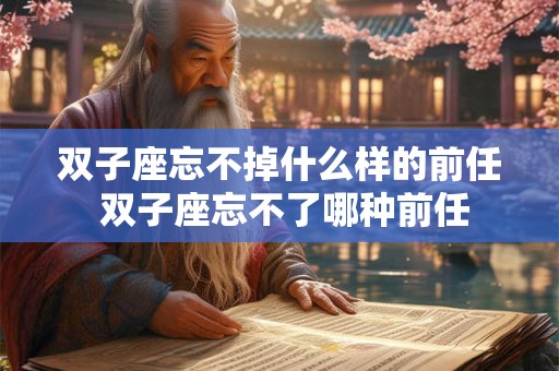 双子座忘不掉什么样的前任 双子座忘不了哪种前任