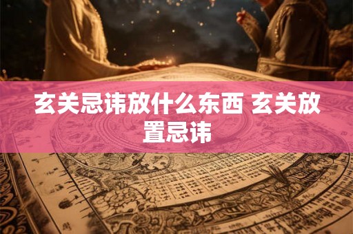 玄关忌讳放什么东西 玄关放置忌讳