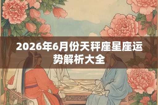 2026年6月份天秤座星座运势解析大全