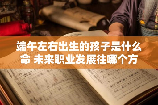 端午左右出生的孩子是什么命 未来职业发展往哪个方向？