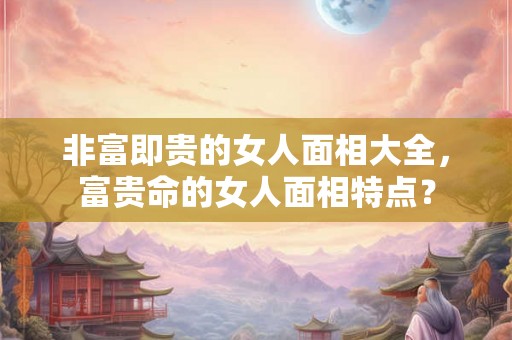 非富即贵的女人面相大全，富贵命的女人面相特点？