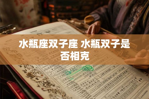水瓶座双子座 水瓶双子是否相克 水瓶座双子座 水瓶双子是否相克