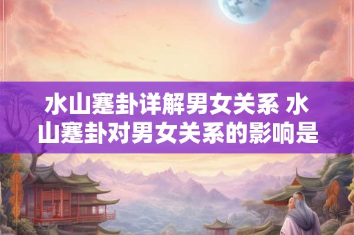 水山蹇卦详解男女关系 水山蹇卦对男女关系的影响是什么详细解析