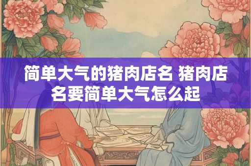 简单大气的猪肉店名 猪肉店名要简单大气怎么起