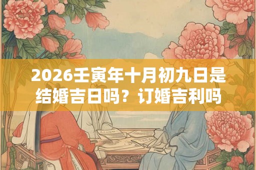 2026壬寅年十月初九日是结婚吉日吗？订婚吉利吗