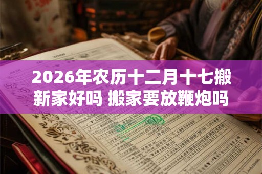 2026年农历十二月十七搬新家好吗 搬家要放鞭炮吗 2026年农历十二月十七搬新家好吗 搬家要放鞭炮吗