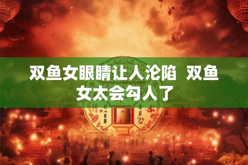 双鱼女眼睛让人沦陷  双鱼女太会勾人了