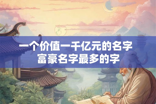 一个价值一千亿元的名字  富豪名字最多的字