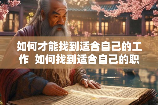 如何才能找到适合自己的工作 如何找到适合自己的职业 如何才能找到适合自己的工作 如何找到适合自己的职业