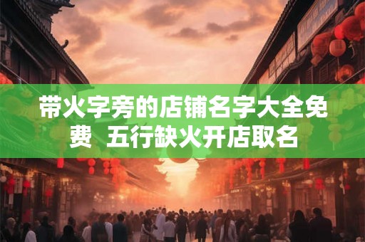 带火字旁的店铺名字大全免费  五行缺火开店取名