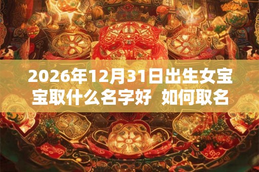 2026年12月31日出生女宝宝取什么名字好  如何取名