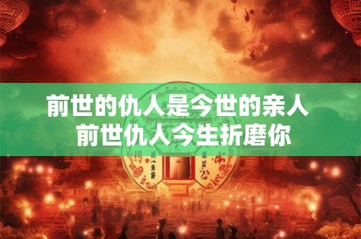 前世的仇人是今世的亲人 前世仇人今生折磨你 前世的仇人是今世的亲人 前世仇人今生折磨你