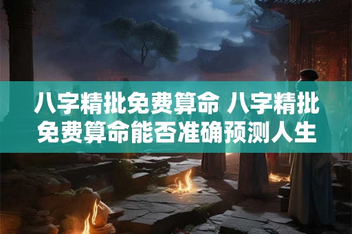 八字精批免费算命 八字精批免费算命能否准确预测人生 八字精批免费算命 八字精批免费算命能否准确预测人生