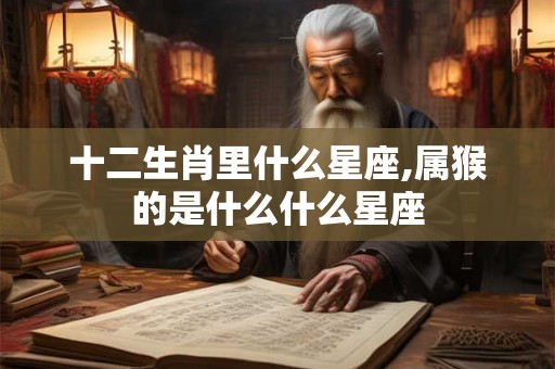 十二生肖里什么星座,属猴的是什么什么星座