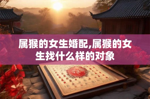 属猴的女生婚配,属猴的女生找什么样的对象