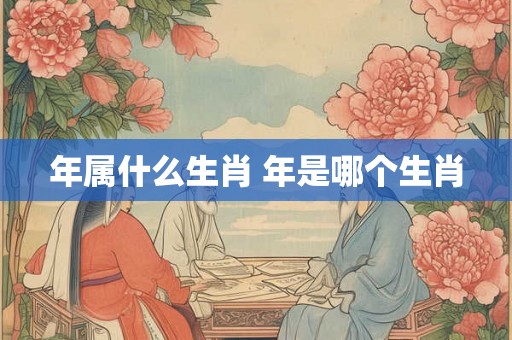年属什么生肖 年是哪个生肖 年属什么生肖 年是哪个生肖