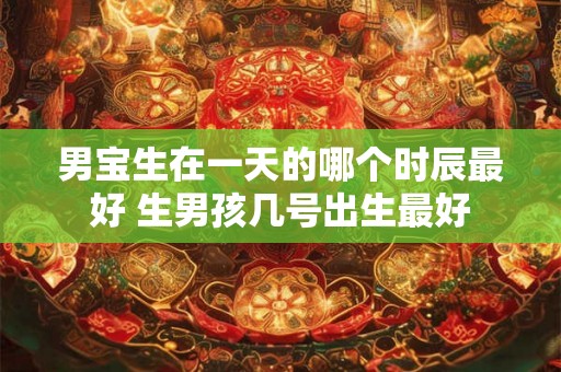 男宝生在一天的哪个时辰最好 生男孩几号出生最好