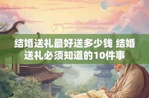 结婚送礼最好送多少钱 结婚送礼必须知道的10件事 结婚送礼最好送多少钱 结婚送礼必须知道的10件事