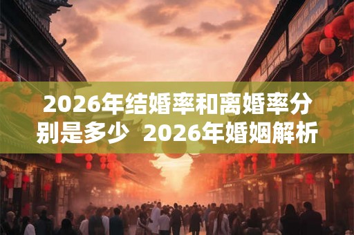 2026年结婚率和离婚率分别是多少 2026年婚姻解析报告 2026年结婚率和离婚率分别是多少 2026年婚姻解析报告