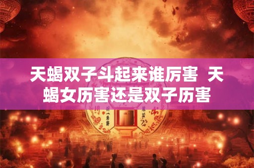 天蝎双子斗起来谁厉害  天蝎女历害还是双子历害