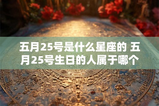 五月25号是什么星座的 五月25号生日的人属于哪个星座 五月25号是什么星座的 五月25号生日的人属于哪个星座