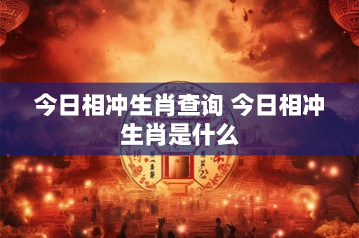 今日相冲生肖查询 今日相冲生肖是什么