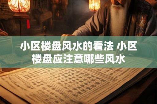 小区楼盘风水的看法 小区楼盘应注意哪些风水