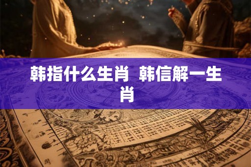 韩指什么生肖  韩信解一生肖