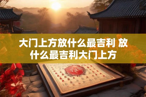 大门上方放什么最吉利 放什么最吉利大门上方